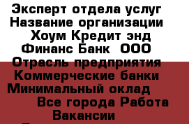 Эксперт отдела услуг › Название организации ­ Хоум Кредит энд Финанс Банк, ООО › Отрасль предприятия ­ Коммерческие банки › Минимальный оклад ­ 22 000 - Все города Работа » Вакансии   . Башкортостан респ.,Баймакский р-н